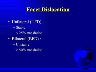 Facet Dislocation Unilateral (UFD) :  Stable < 25% translation Bilateral (BFD) : Unstable > 50% translation 