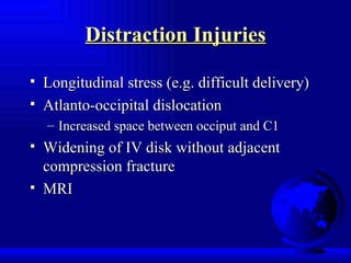 Distraction Injuries Longitudinal stress (e.g. difficult delivery) Atlanto-occipital dislocation Increased space between occiput and C1 Widening of IV disk without adjacent compression fracture MRI 