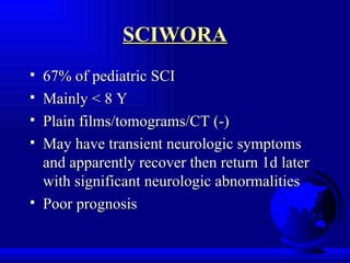 SCIWORA 67% of pediatric SCI Mainly < 8 Y Plain films/tomograms/CT (-) May have transient neurologic symptoms and apparently recover then return 1d later with significant neurologic abnormalities Poor prognosis 