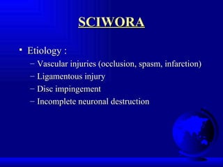 SCIWORA Etiology :  Vascular injuries (occlusion, spasm, infarction) Ligamentous injury Disc impingement Incomplete neuronal destruction 