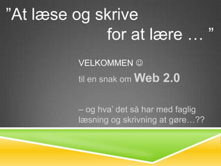 ”At læse og skrive
             for at lære … ”
         VELKOMMEN 
         til en snak om Web   2.0

         – og hva’ det så har med faglig
         læsning og skrivning at gøre…??
 