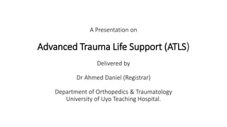 A Presentation on
Advanced Trauma Life Support (ATLS)
Delivered by
Dr Ahmed Daniel (Registrar)
Department of Orthopedics & Traumatology
University of Uyo Teaching Hospital.
 