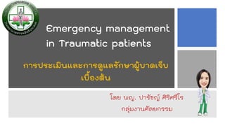 Emergency management
in Traumatic patients
การประเมินและการดูแลรักษาผู้บาดเจ็บ
เบื้องต้น
โดย พญ. ปารัชญ์ ศิริศรีโร
กลุ่มงานศัลยกรรม
 