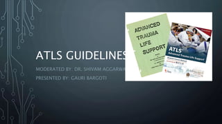 ATLS GUIDELINES
MODERATED BY: DR. SHIVAM AGGARWAL
PRESENTED BY: GAURI BARGOTI
 
