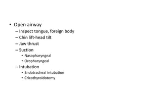 • Open airway
– Inspect tongue, foreign body
– Chin lift-head tilt
– Jaw thrust
– Suction
• Nasopharyngeal
• Oropharyngeal
– Intubation
• Endotracheal intubation
• Cricothyroidotomy
 