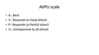 AVPU scale
• A : Alert
• V : Responds to Vocal stimuli
• P : Responds to Painful stimuli
• U : Unresponsive to all stimuli
 
