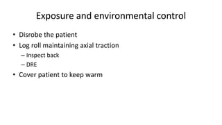 Exposure and environmental control
• Disrobe the patient
• Log roll maintaining axial traction
– Inspect back
– DRE
• Cover patient to keep warm
 