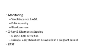 • Monitoring
– Ventilatory rate & ABG
– Pulse oximetry
– Blood pressure
• X-Ray & Diagnostic Studies
– C-spine, CXR, Pelvic film
– Essential x-ray should not be avoided in a pregnant patient
• FAST
 