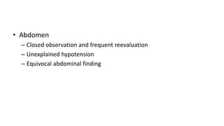 • Abdomen
– Closed observation and frequent reevaluation
– Unexplained hypotension
– Equivocal abdominal finding
 