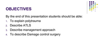 OBJECTIVES
By the end of this presentation students should be able:
1. To explain polytrauma
2. Describe ATLS
3. Describe management approach
4. To describe Damage control surgery
 