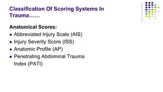 Classification Of Scoring Systems In
Trauma……
Anatomical Scores:
 Abbreviated Injury Scale (AIS)
 Injury Severity Score (ISS)
 Anatomic Profile (AP)
 Penetrating Abdominal Trauma
Index (PATI)
 