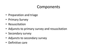 Components
• Preparation and triage
• Primary Survey
• Resuscitation
• Adjuncts to primary survey and resuscitation
• Secondary survey
• Adjuncts to secondary survey
• Definitive care
 