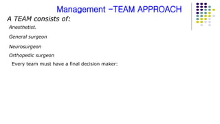 Every team must have a final decision maker:
Management -TEAM APPROACH
Anesthetist.
General surgeon
Neurosurgeon
Orthopedic surgeon
A TEAM consists of:
 