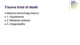 Trauma triad of death
 Massive hemorrhage lead to :
 1. Hypothermia
 2. Metabolic acidosis
 3. Coagulopathy
 