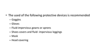 • The used of the following protective devices is recommended
– Goggles
– Gloves
– Fluid-impervious gowns or aprons
– Shoes covers and fluid- impervious leggings
– Mask
– Head covering
 