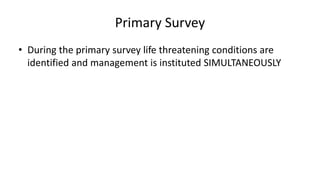 Primary Survey
• During the primary survey life threatening conditions are
identified and management is instituted SIMULTANEOUSLY
 