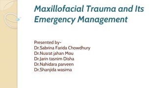 Maxillofacial Trauma and Its
Emergency Management
Presented by-
Dr.Sabrina Farida Chowdhury
Dr.Nusrat jahan Mou
Dr.Jarin tasnim Disha
Dr.Nahidara parveen
Dr.Shanjida wasima
 