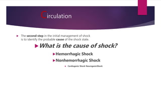 Circulation
 The second step in the initial management of shock
is to identify the probable cause of the shock state.
What is the cause of shock?
Hemorrhagic Shock
Nonhemorrhagic Shock
 Cardiogenic Shock NeurogenicShock
 