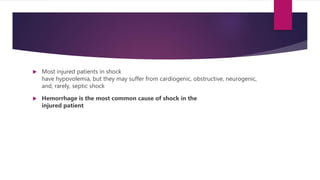  Most injured patients in shock
have hypovolemia, but they may suffer from cardiogenic, obstructive, neurogenic,
and, rarely, septic shock
 Hemorrhage is the most common cause of shock in the
injured patient
 