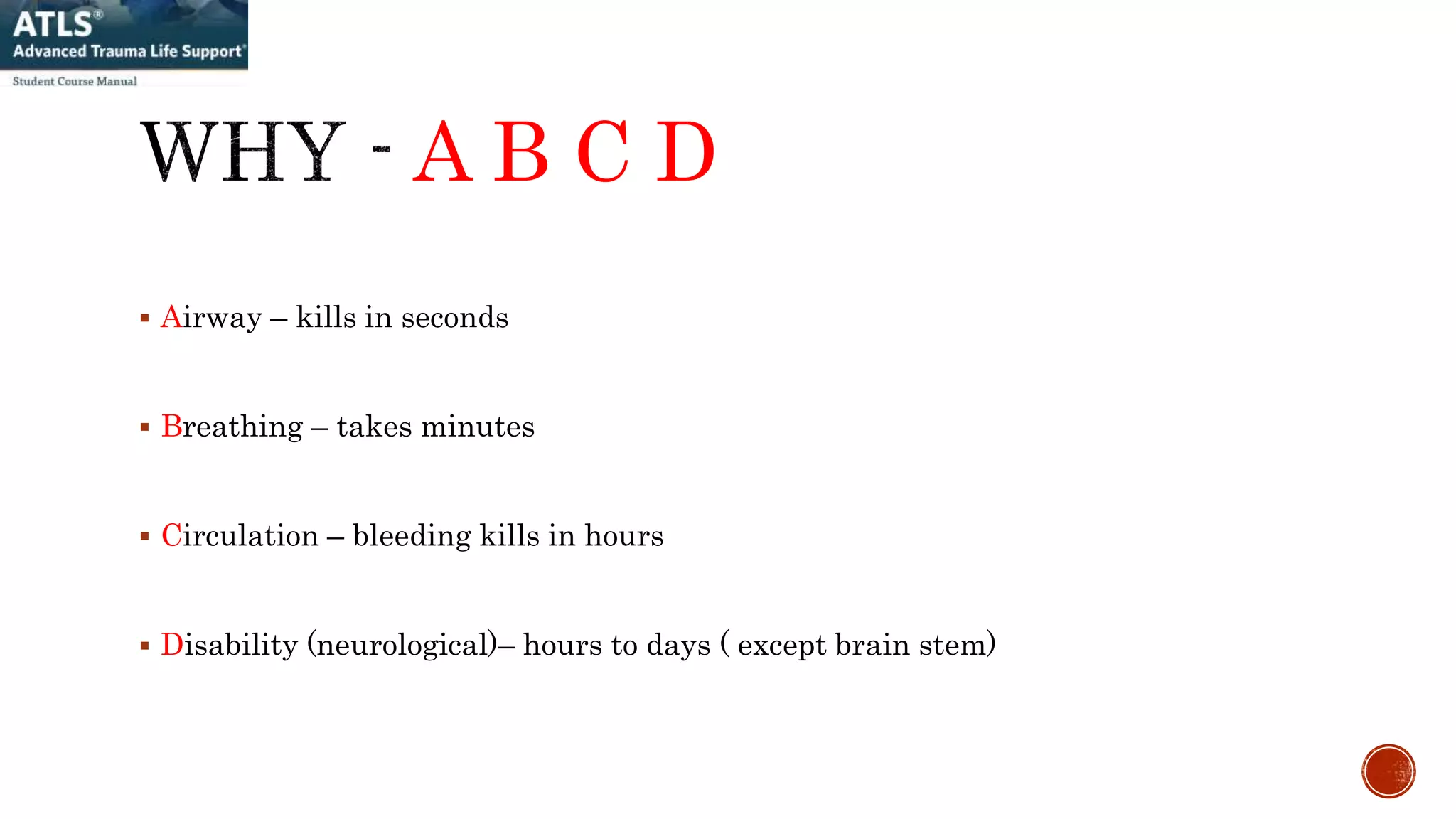A B C D
 Airway – kills in seconds
 Breathing – takes minutes
 Circulation – bleeding kills in hours
 Disability (neurological)– hours to days ( except brain stem)
 