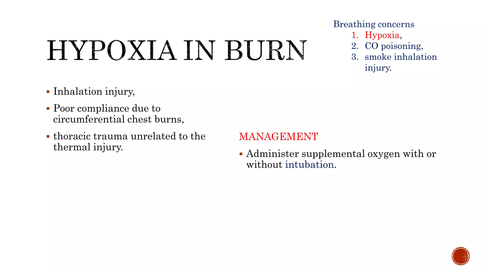  Inhalation injury,
 Poor compliance due to
circumferential chest burns,
 thoracic trauma unrelated to the
thermal injury.
MANAGEMENT
 Administer supplemental oxygen with or
without intubation.
Breathing concerns
1. Hypoxia,
2. CO poisoning,
3. smoke inhalation
injury.
 