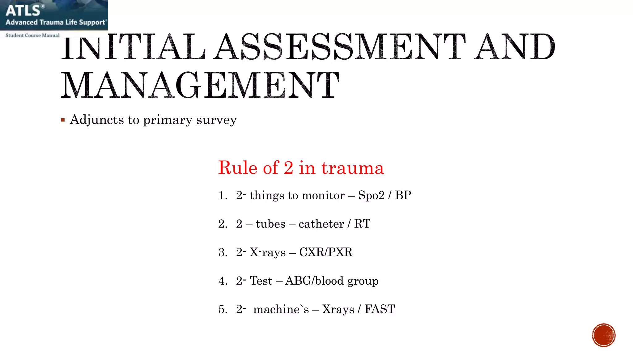  Adjuncts to primary survey
Rule of 2 in trauma
1. 2- things to monitor – Spo2 / BP
2. 2 – tubes – catheter / RT
3. 2- X-rays – CXR/PXR
4. 2- Test – ABG/blood group
5. 2- machine`s – Xrays / FAST
 