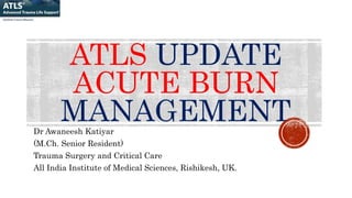ATLS UPDATE
ACUTE BURN
MANAGEMENTDr Awaneesh Katiyar
(M.Ch. Senior Resident)
Trauma Surgery and Critical Care
All India Institute of Medical Sciences, Rishikesh, UK.
 