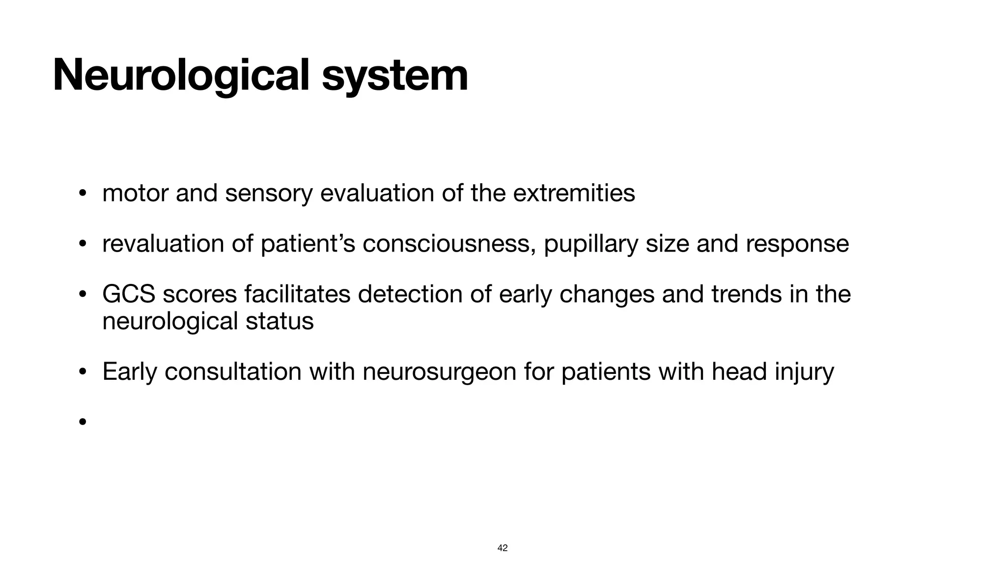 Neurological system
• motor and sensory evaluation of the extremities

• revaluation of patient’s consciousness, pupillary size and response

• GCS scores facilitates detection of early changes and trends in the
neurological status

• Early consultation with neurosurgeon for patients with head injury

•
42
 