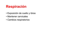 Respiración
• Exposición de cuello y tórax
• Mantener cervicales
• Cambios respiratorios
 