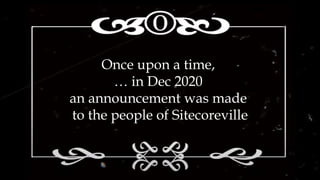Once upon a time,
… in Dec 2020
an announcement was made
to the people of Sitecoreville
 