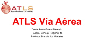 ATLS Vía Aérea
César Jesús García Mercado
Hospital General Regional 45
Profesor: Dra Monica Martínez
 