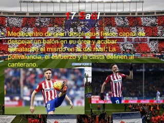 17 Saúl
• Mediocentro de gran despliegue físico, capaz de
despejar un balón en su área y acabar
rematando él mismo en la del rival. La
polivalencia, el esfuerzo y la casta definen al
canterano.
 