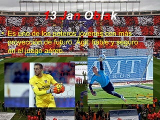 13 Jan Oblak
• Es uno de los poteros jóvenes con más
proyección de futuro. Ágil, fiable y seguro
en el juego aéreo.
 