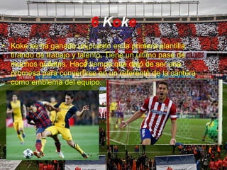 6 Koke
• Koke se ha ganado un puesto en la primera plantilla
tirando de trabajo y talento. Tiene un último pase de
muchos quilates. Hace tiempo que dejó de ser una
promesa para convertirse en un referente de la cantera
como emblema del equipo.
 