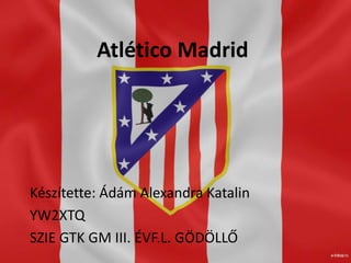Atlético Madrid
Készítette: Ádám Alexandra Katalin
YW2XTQ
SZIE GTK GM III. ÉVF.L. GÖDÖLLŐ
 