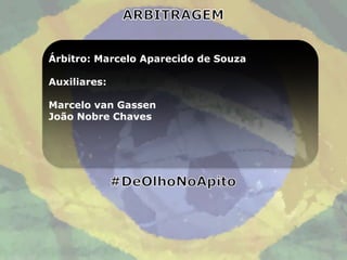 Árbitro: Marcelo Aparecido de Souza

Auxiliares:

Marcelo van Gassen
João Nobre Chaves
 