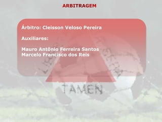 Árbitro: Cleisson Veloso Pereira

Auxiliares:

Mauro Antônio Ferreira Santos
Marcelo Francisco dos Reis
 