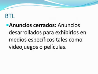 BTL
Anuncios cerrados: Anuncios
 desarrollados para exhibirlos en
 medios específicos tales como
 videojuegos o películas.
 
