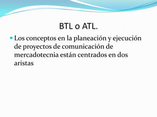 BTL o ATL.
 Los conceptos en la planeación y ejecución
 de proyectos de comunicación de
 mercadotecnia están centrados en dos
 aristas
 