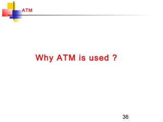 36
ATM
Why ATM is used ?
 
