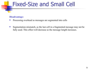Fixed-Size and Small Cell Disadvantage: Processing overhead as messages are segmented into cells Segmentation mismatch, as the last cell in a fragmented message may not be fully used. This effect will decrease as the message length increases. 