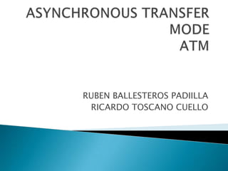 ASYNCHRONOUS TRANSFER MODE ATM RUBEN BALLESTEROS PADIILLA RICARDO TOSCANO CUELLO 