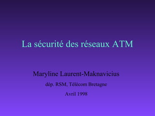 La sécurité des réseaux ATM


  Maryline Laurent-Maknavicius
      dép. RSM, Télécom Bretagne
              Avril 1998
 