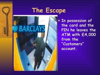 The Escape In possession of the card and the PIN he leaves the ATM with £4,000 from the “Customers” account. 