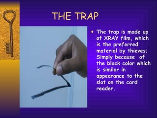 THE TRAP The trap is made up of XRAY film, which is the preferred material by thieves; Simply because  of the black color which is similar in appearance to the slot on the card reader.  
