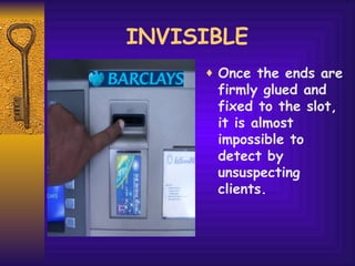 INVISIBLE  Once the ends are firmly glued and fixed to the slot, it is almost impossible to detect by unsuspecting clients. 