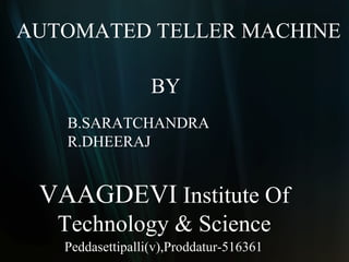 AUTOMATED TELLER MACHINE

                  BY
   B.SARATCHANDRA
   R.DHEERAJ


 VAAGDEVI Institute Of
   Technology & Science
   Peddasettipalli(v),Proddatur-516361
 