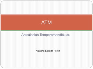 Articulación Temporomandibular.
ATM
Natasha Estrada Pérez
 