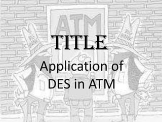 TITLE
Application of
DES in ATM

 