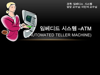 과목: 임베디스 시스템
담당 교수님: 이민석 교수님

임베디드 시스템 –ATM

(AUTOMATED TELLER MACHINE)

 